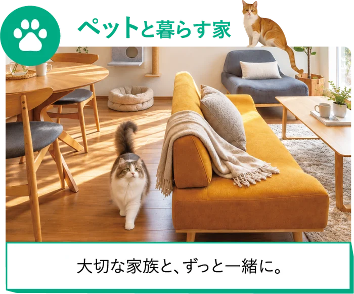 ペットと暮らす家 大切な家族と、ずっと一緒に。