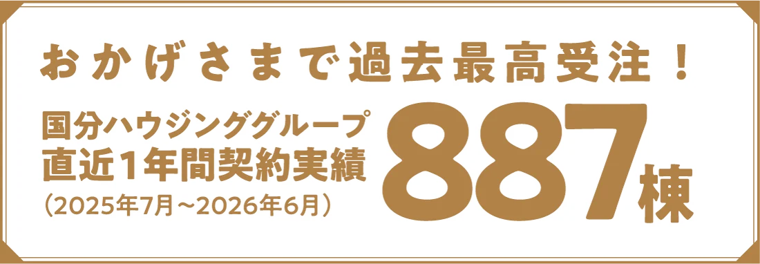 おかげさまで過去最高受注！ 国分ハウジンググループ 直近1年間契約実績 887棟（2025年7月〜2026年6月）
